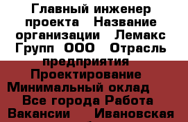 Главный инженер проекта › Название организации ­ Лемакс Групп, ООО › Отрасль предприятия ­ Проектирование › Минимальный оклад ­ 1 - Все города Работа » Вакансии   . Ивановская обл.